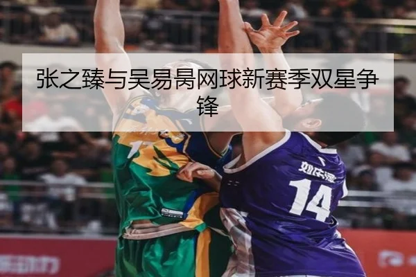 张之臻与吴易昺网球新赛季双星争锋
